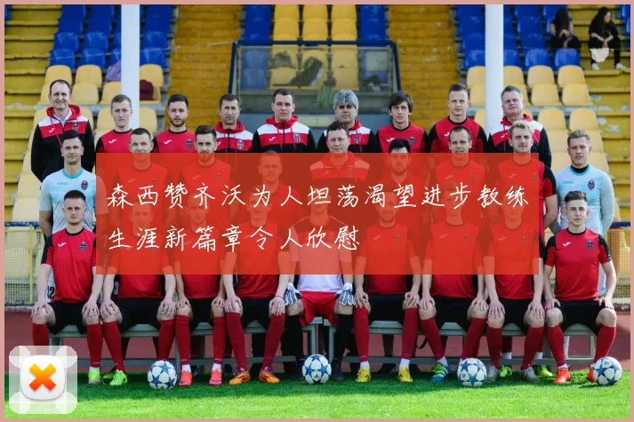 森西赞齐沃为人坦荡渴望进步教练生涯新篇章令人欣慰