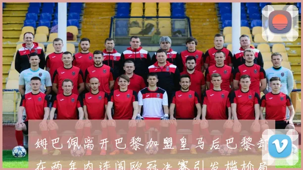 姆巴佩离开巴黎加盟皇马后巴黎却在两年内连闯欧冠决赛引发尴尬局面