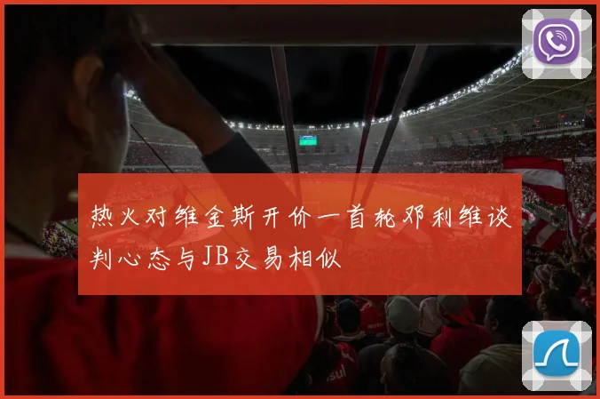 热火对维金斯开价一首轮邓利维谈判心态与JB交易相似