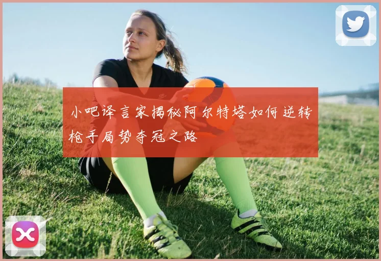 小吧译言家揭秘阿尔特塔如何逆转枪手局势夺冠之路