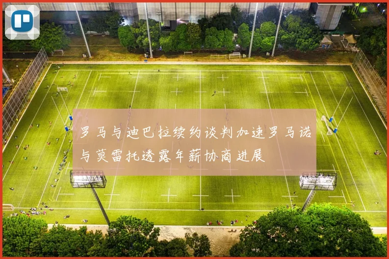 罗马与迪巴拉续约谈判加速罗马诺与莫雷托透露年薪协商进展